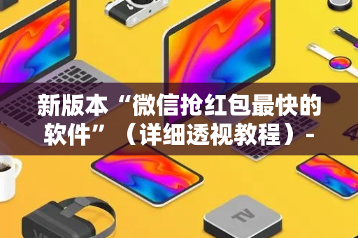新版本“微信抢红包最快的软件”（详细透视教程）-哔哩哔哩