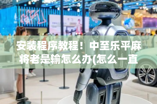 安装程序教程！中至乐平麻将老是输怎么办(怎么一直赢)