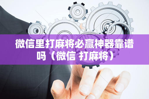 微信里打麻将必赢神器靠谱吗（微信 打麻将）