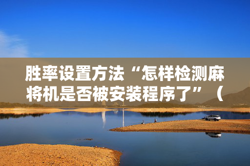 胜率设置方法“怎样检测麻将机是否被安装程序了”（详细透视教程）-哔哩哔哩