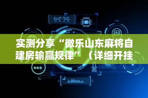 实测分享“微乐山东麻将自建房输赢规律”（详细开挂教程）-哔哩哔哩