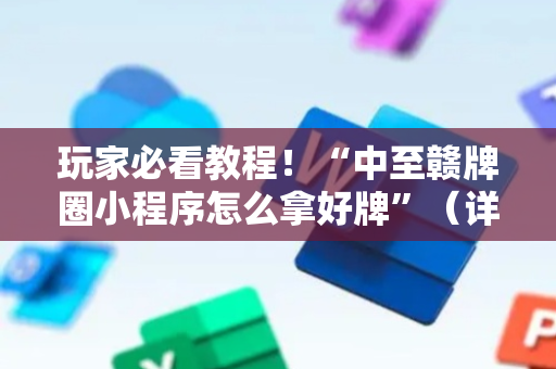 玩家必看教程！“中至赣牌圈小程序怎么拿好牌”（详细辅助教程）-哔哩哔哩
