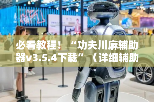 必看教程！“功夫川麻辅助器v3.5.4下载”（详细辅助教程）-哔哩哔哩