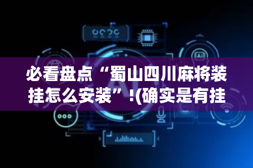 必看盘点“蜀山四川麻将装挂怎么安装”!(确实是有挂)-抖音