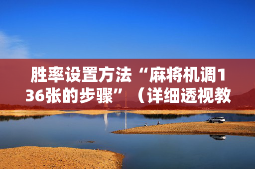 胜率设置方法“麻将机调136张的步骤”（详细透视教程）-哔哩哔哩