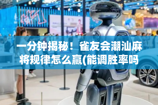一分钟揭秘！雀友会潮汕麻将规律怎么赢(能调胜率吗)