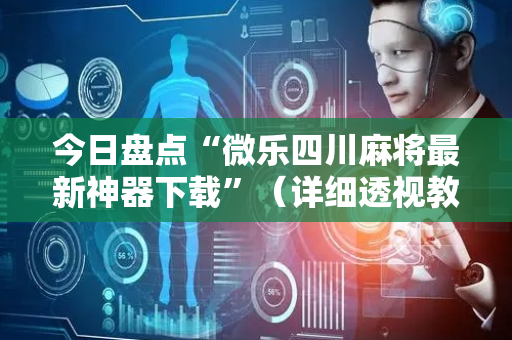 今日盘点“微乐四川麻将最新神器下载”（详细透视教程）-哔哩哔哩