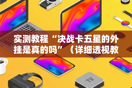 实测教程“决战卡五星的外挂是真的吗”（详细透视教程）-哔哩哔哩