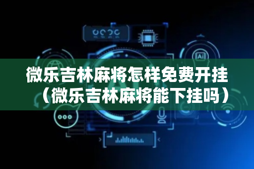 微乐吉林麻将怎样免费开挂（微乐吉林麻将能下挂吗）