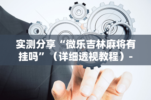 实测分享“微乐吉林麻将有挂吗”（详细透视教程）-哔哩哔哩