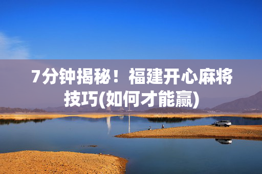 7分钟揭秘！福建开心麻将技巧(如何才能赢)