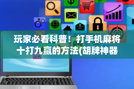 玩家必看科普！打手机麻将十打九赢的方法(胡牌神器有猫腻吗)