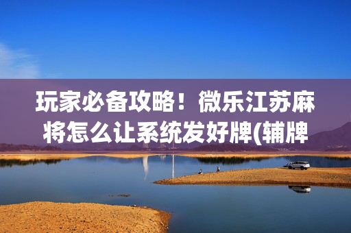 玩家必备攻略！微乐江苏麻将怎么让系统发好牌(辅牌器购买)