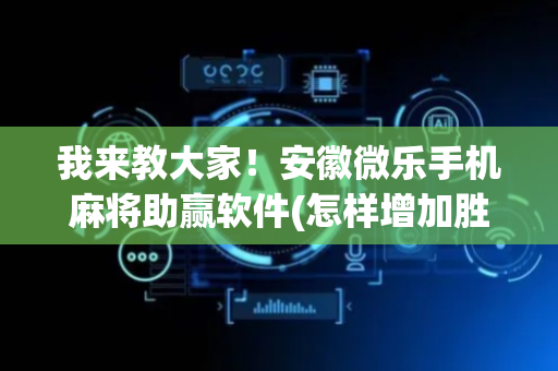 我来教大家！安徽微乐手机麻将助赢软件(怎样增加胜率)
