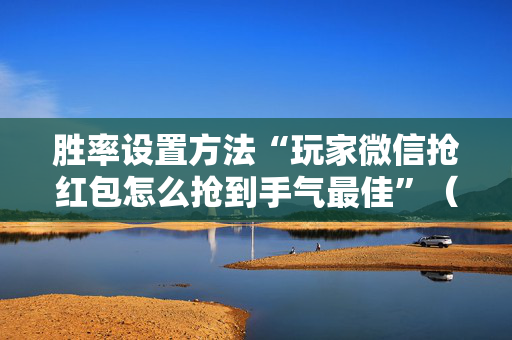胜率设置方法“玩家微信抢红包怎么抢到手气最佳”（详细透视教程）-哔哩哔哩