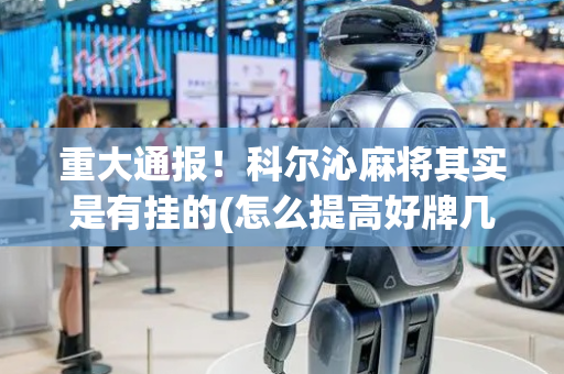 重大通报！科尔沁麻将其实是有挂的(怎么提高好牌几率)