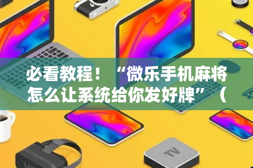必看教程！“微乐手机麻将怎么让系统给你发好牌”（详细透视教程）-哔哩哔哩