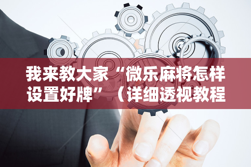 我来教大家“微乐麻将怎样设置好牌”（详细透视教程）-哔哩哔哩