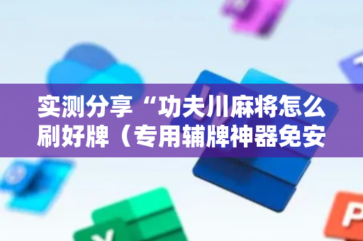 实测分享“功夫川麻将怎么刷好牌（专用辅牌神器免安装）