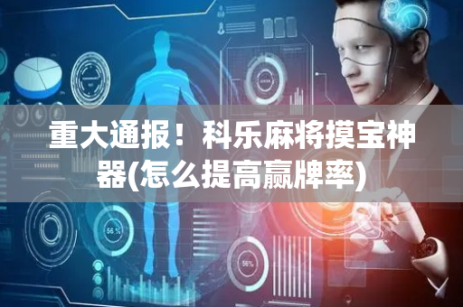 重大通报！科乐麻将摸宝神器(怎么提高赢牌率)
