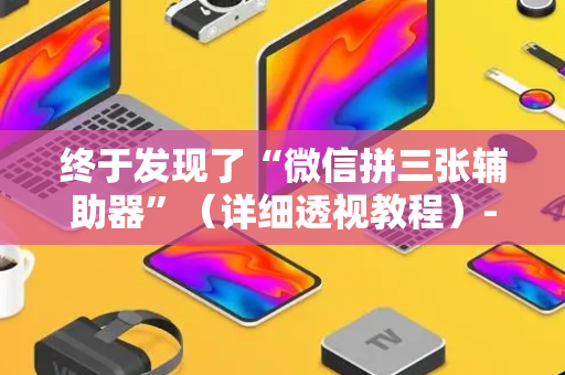 终于发现了“微信拼三张辅助器”（详细透视教程）-哔哩哔哩