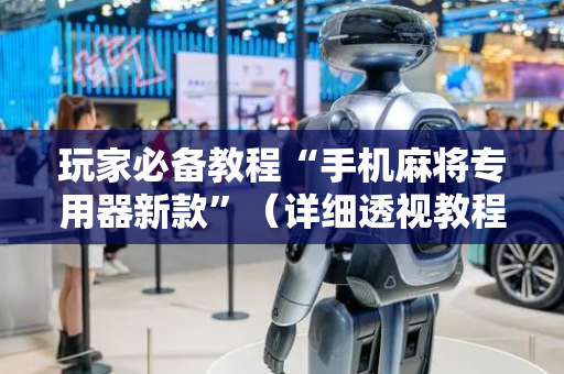 玩家必备教程“手机麻将专用器新款”（详细透视教程）-哔哩哔哩