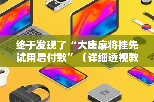 终于发现了“大唐麻将挂先试用后付款”（详细透视教程）-哔哩哔哩