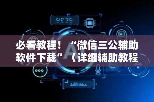 必看教程！“微信三公辅助软件下载”（详细辅助教程）-哔哩哔哩