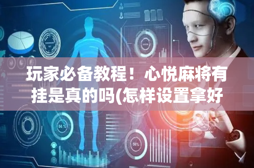 玩家必备教程！心悦麻将有挂是真的吗(怎样设置拿好牌)