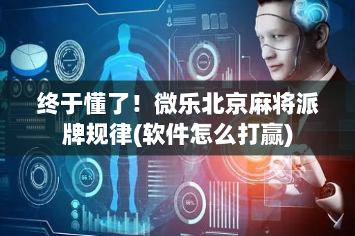 终于懂了！微乐北京麻将派牌规律(软件怎么打赢)