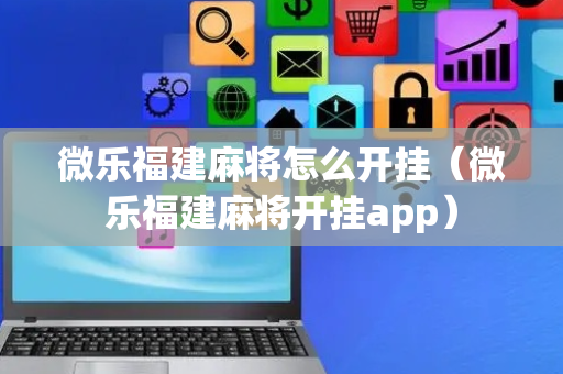 微乐福建麻将怎么开挂（微乐福建麻将开挂app）