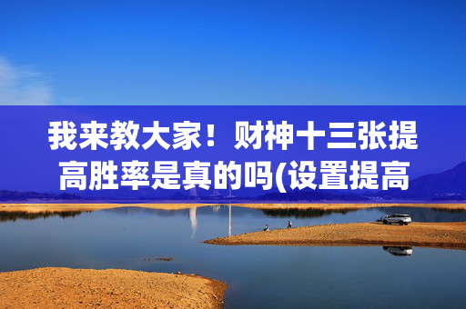 我来教大家！财神十三张提高胜率是真的吗(设置提高好牌几率)