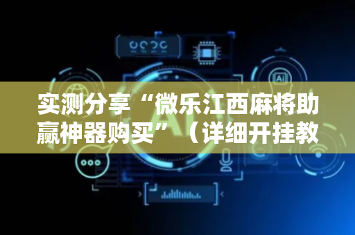 实测分享“微乐江西麻将助赢神器购买”（详细开挂教程）-哔哩哔哩