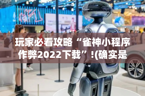 玩家必看攻略“雀神小程序作弊2022下载”!(确实是有挂)-抖音