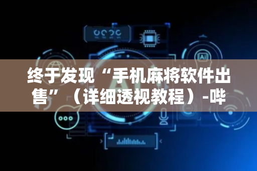 终于发现“手机麻将软件出售”（详细透视教程）-哔哩哔哩