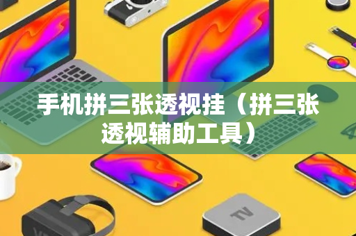手机拼三张透视挂（拼三张透视辅助工具）