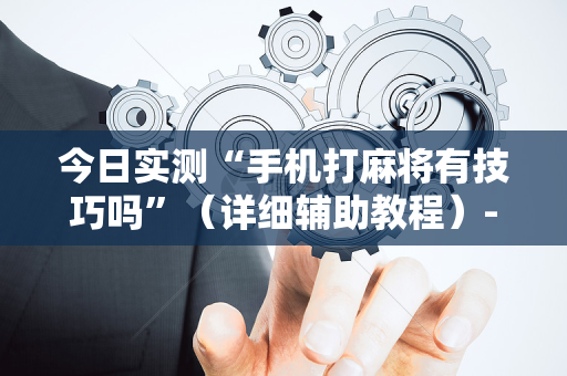 今日实测“手机打麻将有技巧吗”（详细辅助教程）-哔哩哔哩