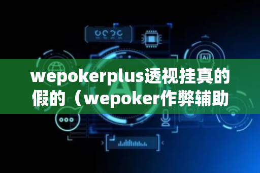 wepokerplus透视挂真的假的（wepoker作弊辅助挂透视软件）