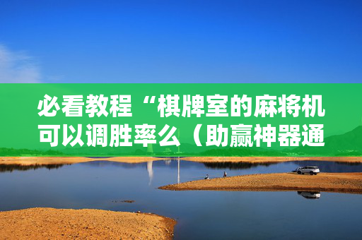 必看教程“棋牌室的麻将机可以调胜率么（助赢神器通用版）