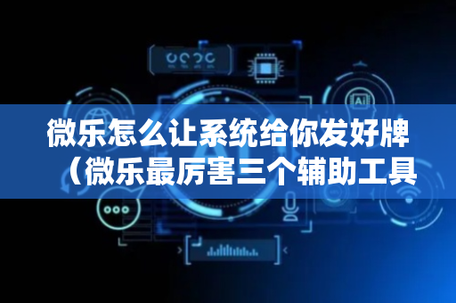 微乐怎么让系统给你发好牌（微乐最厉害三个辅助工具）
