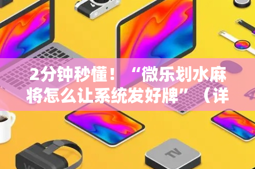 2分钟秒懂！“微乐划水麻将怎么让系统发好牌”（详细辅助教程）-哔哩哔哩