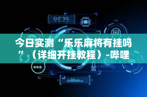 今日实测“乐乐麻将有挂吗”（详细开挂教程）-哔哩哔哩