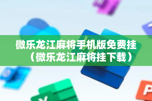 微乐龙江麻将手机版免费挂（微乐龙江麻将挂下载）