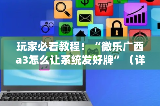 玩家必看教程！“微乐广西a3怎么让系统发好牌”（详细辅助教程）-哔哩哔哩