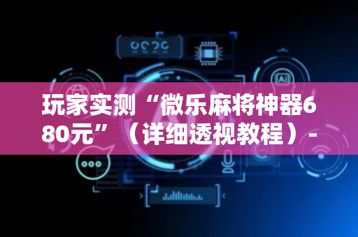 玩家实测“微乐麻将神器680元”（详细透视教程）-哔哩哔哩