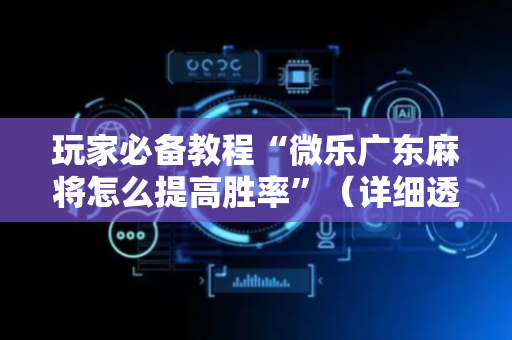 玩家必备教程“微乐广东麻将怎么提高胜率”（详细透视教程）-哔哩哔哩