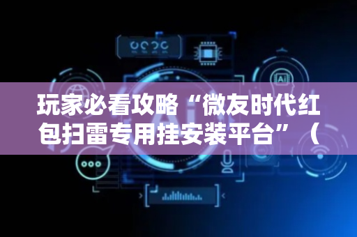 玩家必看攻略“微友时代红包扫雷专用挂安装平台”（详细透视教程）-哔哩哔哩
