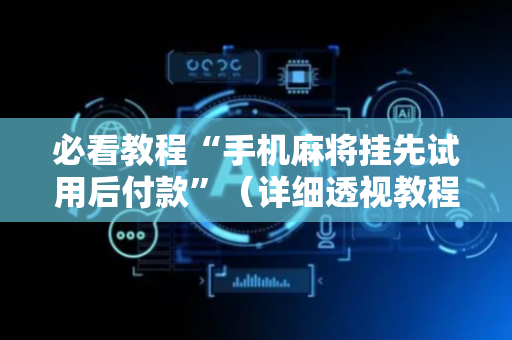 必看教程“手机麻将挂先试用后付款”（详细透视教程）-哔哩哔哩