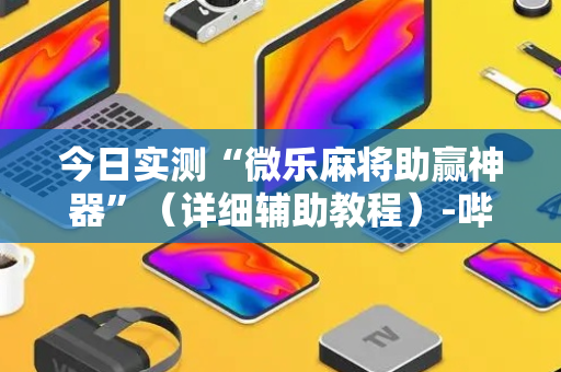 今日实测“微乐麻将助赢神器”（详细辅助教程）-哔哩哔哩