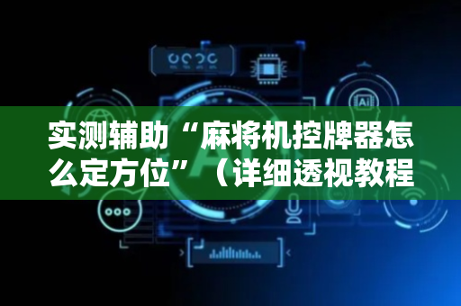 实测辅助“麻将机控牌器怎么定方位”（详细透视教程）-哔哩哔哩